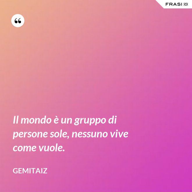 Il mondo è un gruppo di persone sole, nessuno vive come vuole. - Gemitaiz