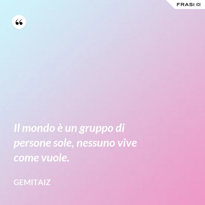 Il mondo è un gruppo di persone sole, nessuno vive come vuole. - Gemitaiz