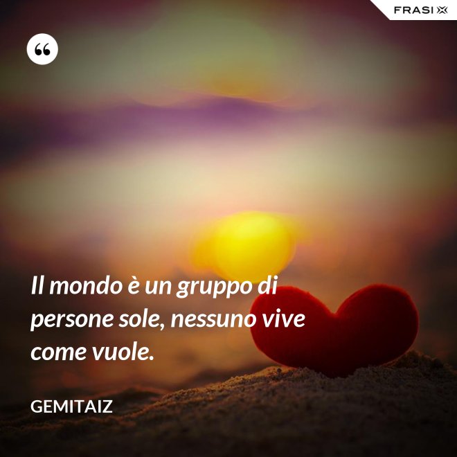 Il mondo è un gruppo di persone sole, nessuno vive come vuole. - Gemitaiz