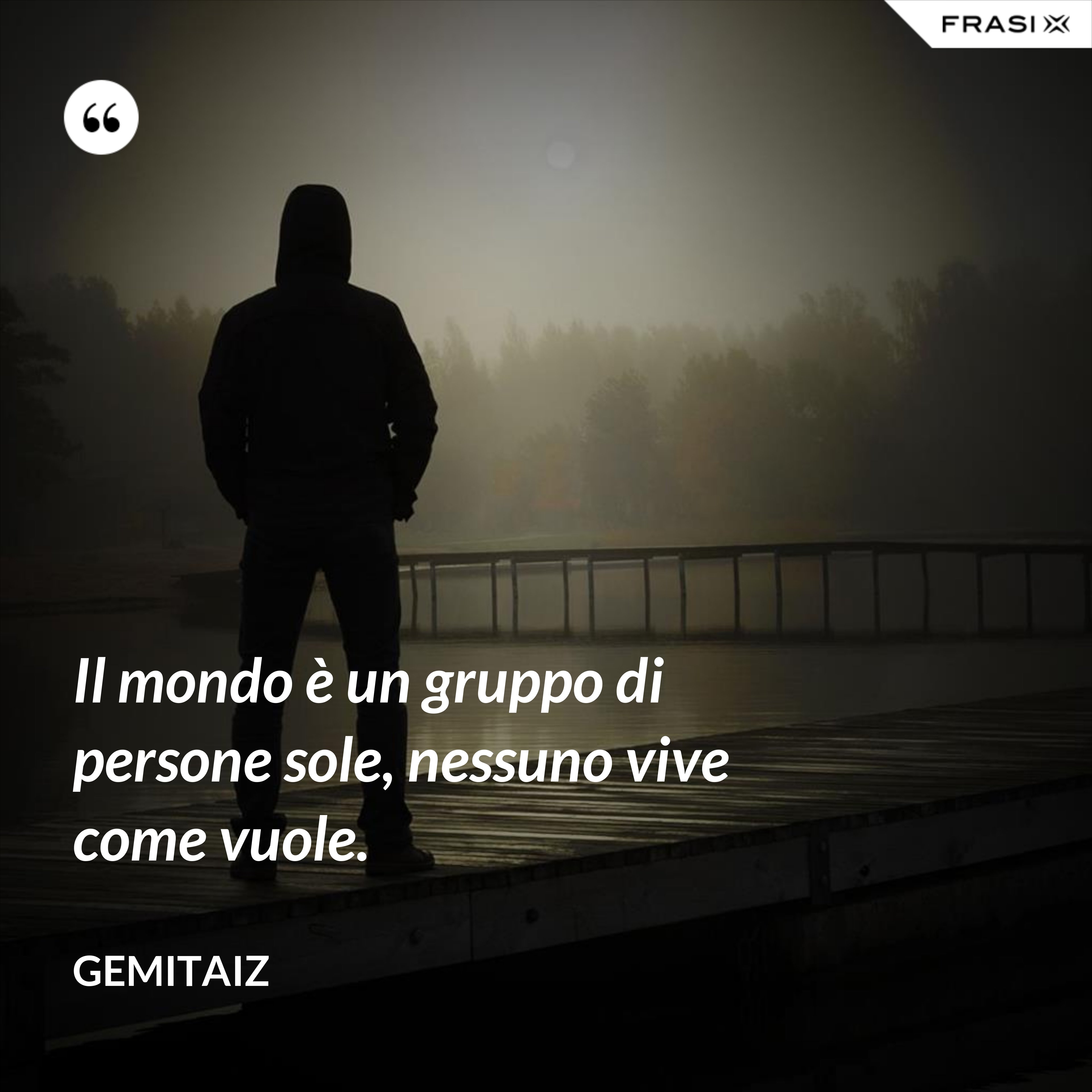 Il mondo è un gruppo di persone sole, nessuno vive come vuole. - Gemitaiz