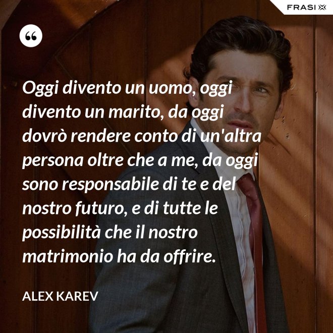 Oggi divento un uomo, oggi divento un marito, da oggi dovrò rendere conto di un'altra persona oltre che a me, da oggi sono responsabile di te e del nostro futuro, e di tutte le possibilità che il nostro matrimonio ha da offrire. - Alex Karev