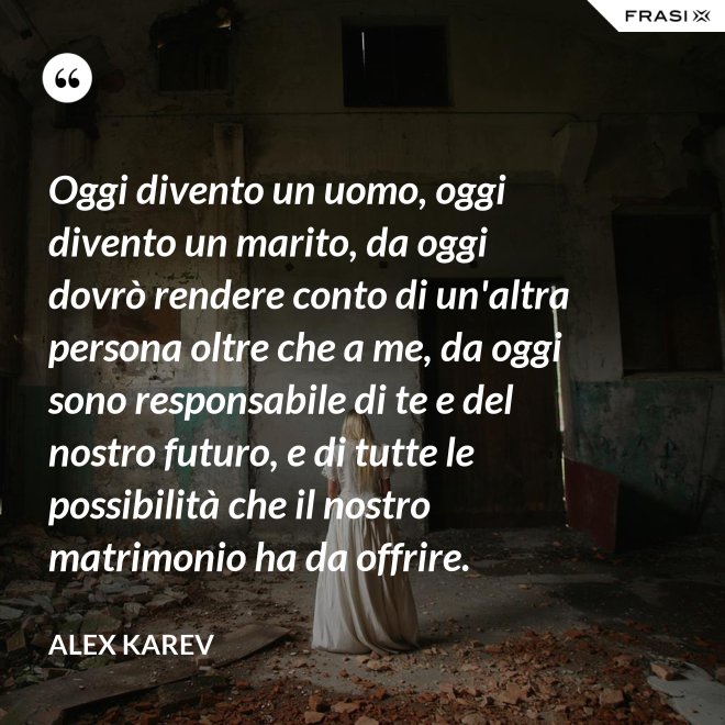 Oggi divento un uomo, oggi divento un marito, da oggi dovrò rendere conto di un'altra persona oltre che a me, da oggi sono responsabile di te e del nostro futuro, e di tutte le possibilità che il nostro matrimonio ha da offrire. - Alex Karev