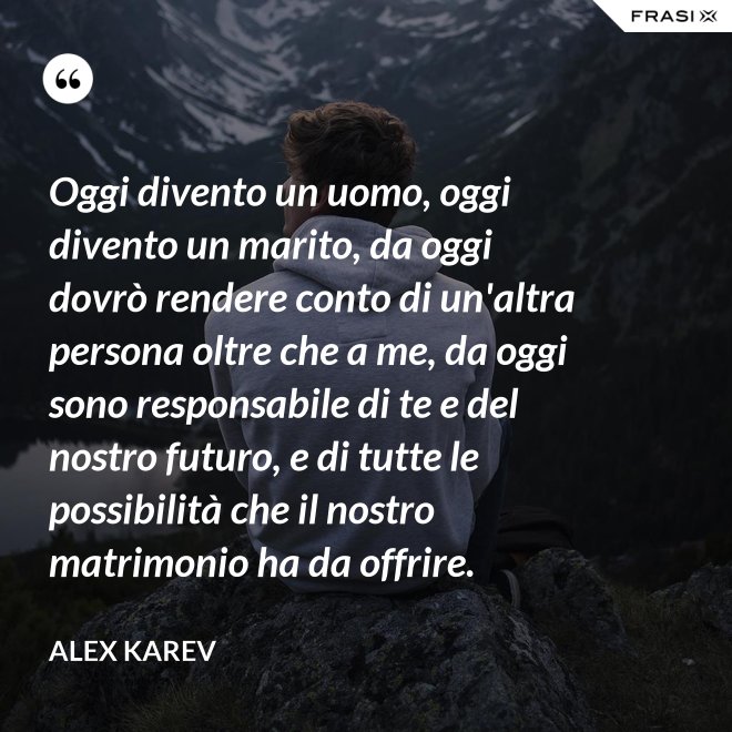 Oggi divento un uomo, oggi divento un marito, da oggi dovrò rendere conto di un'altra persona oltre che a me, da oggi sono responsabile di te e del nostro futuro, e di tutte le possibilità che il nostro matrimonio ha da offrire. - Alex Karev