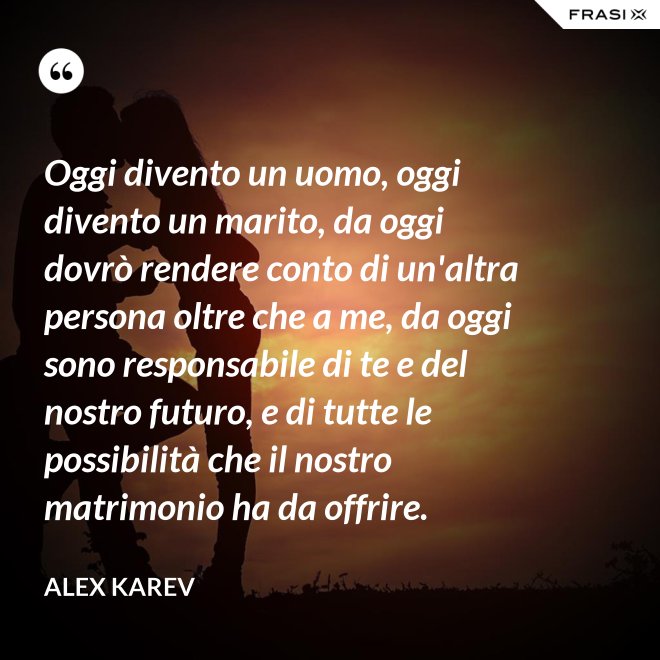 Oggi divento un uomo, oggi divento un marito, da oggi dovrò rendere conto di un'altra persona oltre che a me, da oggi sono responsabile di te e del nostro futuro, e di tutte le possibilità che il nostro matrimonio ha da offrire. - Alex Karev