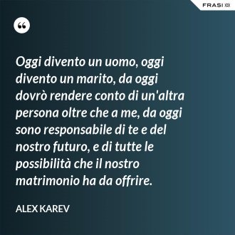 Oggi divento un uomo, oggi divento un marito, da oggi dovrò rendere conto di un'altra persona oltre che a me, da oggi sono responsabile di te e del nostro futuro, e di tutte le possibilità che il nostro matrimonio ha da offrire. - Alex Karev