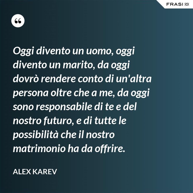 Oggi divento un uomo, oggi divento un marito, da oggi dovrò rendere conto di un'altra persona oltre che a me, da oggi sono responsabile di te e del nostro futuro, e di tutte le possibilità che il nostro matrimonio ha da offrire. - Alex Karev