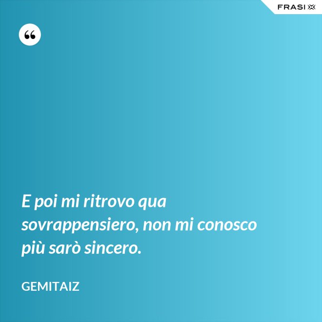 E poi mi ritrovo qua sovrappensiero, non mi conosco più sarò sincero. - Gemitaiz