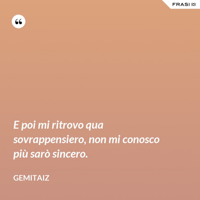 E poi mi ritrovo qua sovrappensiero, non mi conosco più sarò sincero. - Gemitaiz
