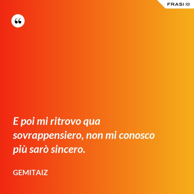 E poi mi ritrovo qua sovrappensiero, non mi conosco più sarò sincero. - Gemitaiz
