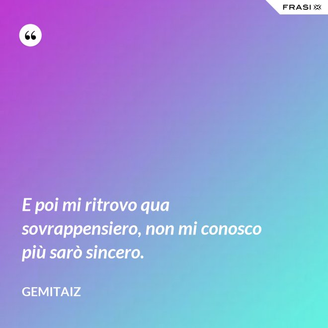 E poi mi ritrovo qua sovrappensiero, non mi conosco più sarò sincero. - Gemitaiz