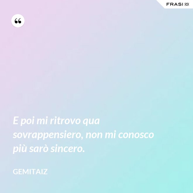 E poi mi ritrovo qua sovrappensiero, non mi conosco più sarò sincero. - Gemitaiz