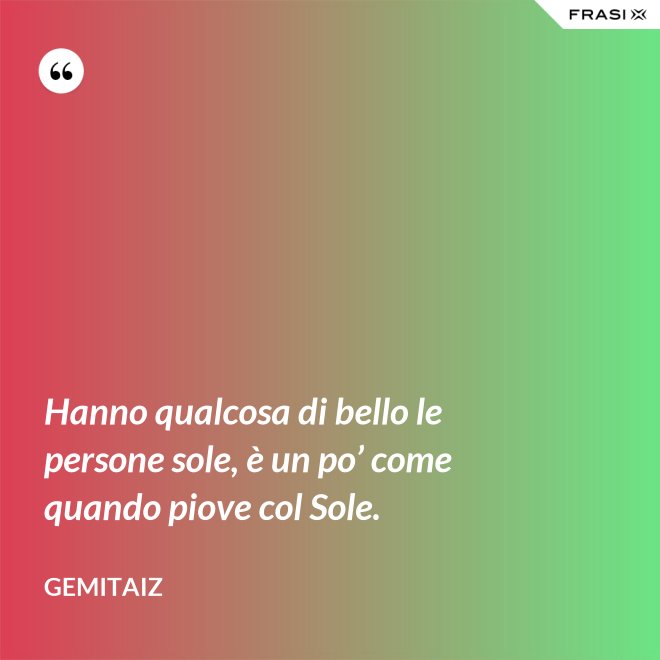 Hanno qualcosa di bello le persone sole, è un po’ come quando piove col Sole. - Gemitaiz