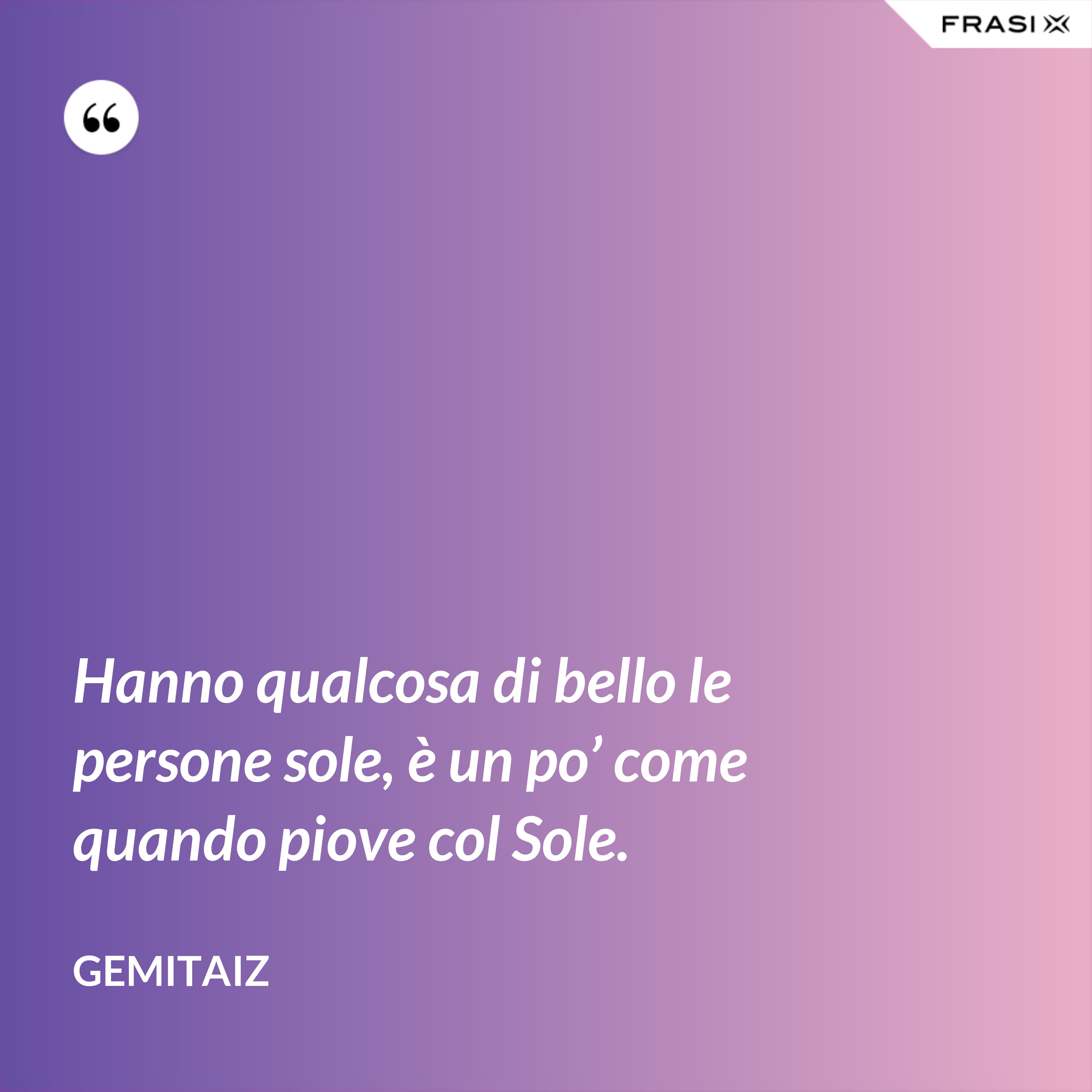 Hanno qualcosa di bello le persone sole, è un po’ come quando piove col Sole. - Gemitaiz