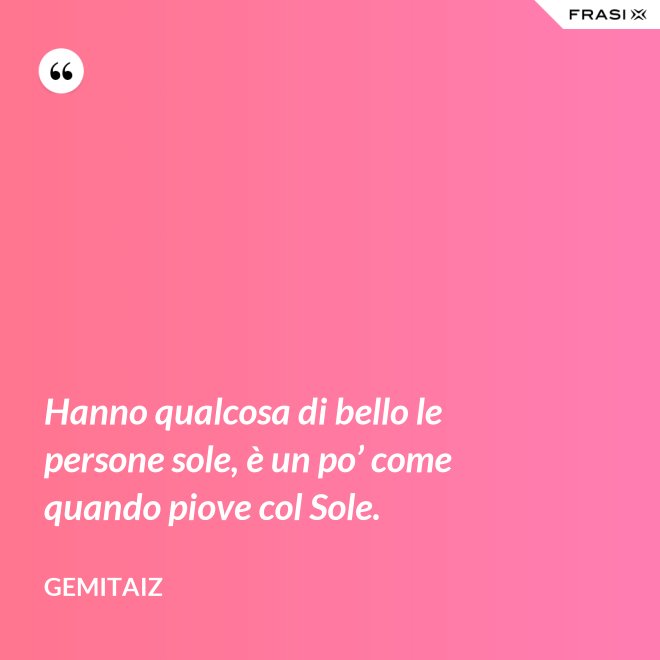 Hanno qualcosa di bello le persone sole, è un po’ come quando piove col Sole. - Gemitaiz