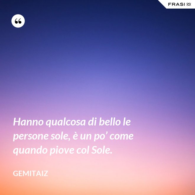 Hanno qualcosa di bello le persone sole, è un po’ come quando piove col Sole. - Gemitaiz