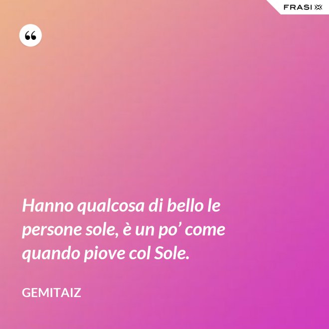 Hanno qualcosa di bello le persone sole, è un po’ come quando piove col Sole. - Gemitaiz