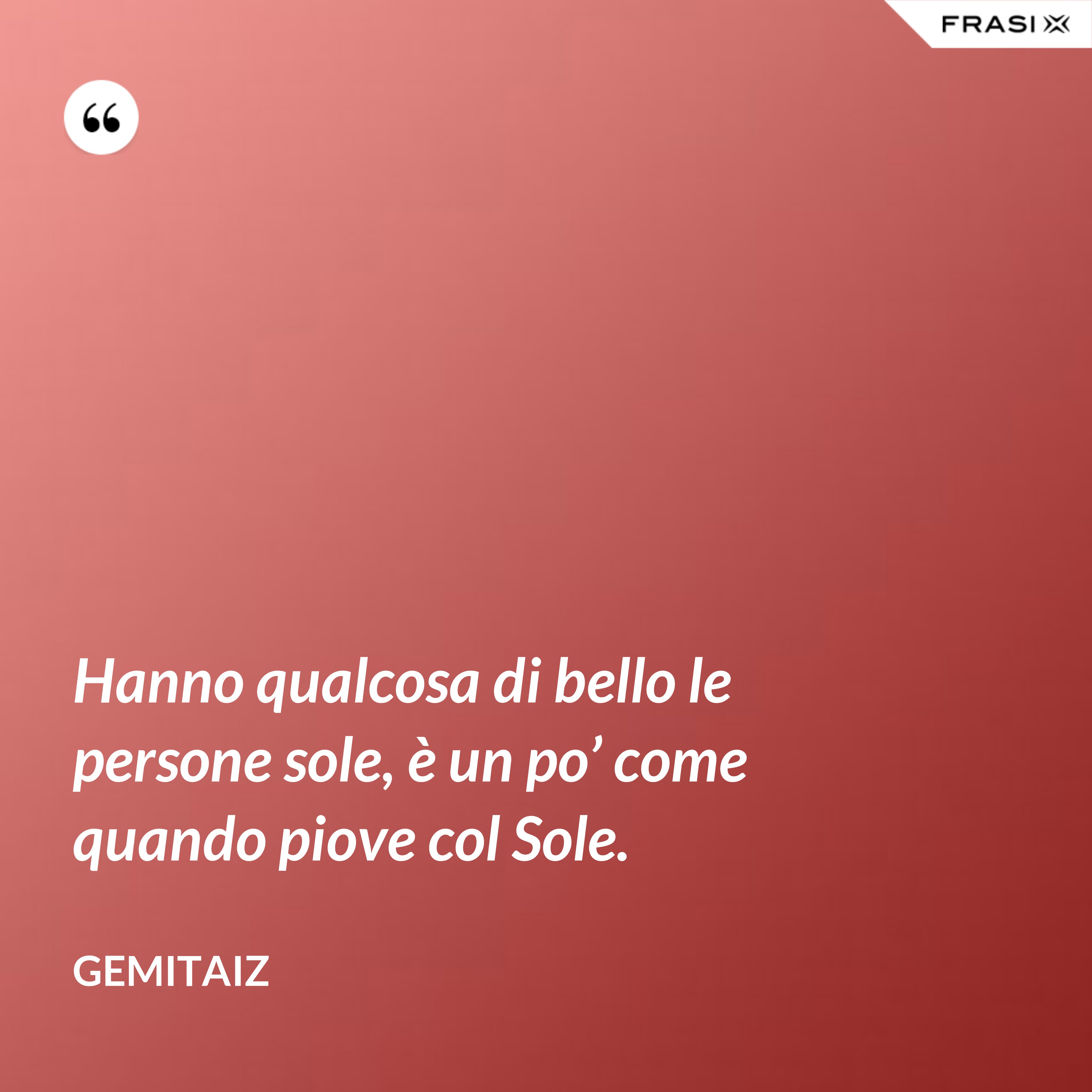 Hanno qualcosa di bello le persone sole, è un po’ come quando piove col Sole. - Gemitaiz