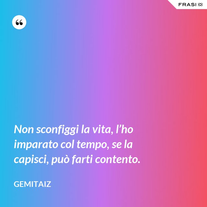 Non sconfiggi la vita, l’ho imparato col tempo, se la capisci, può farti contento. - Gemitaiz