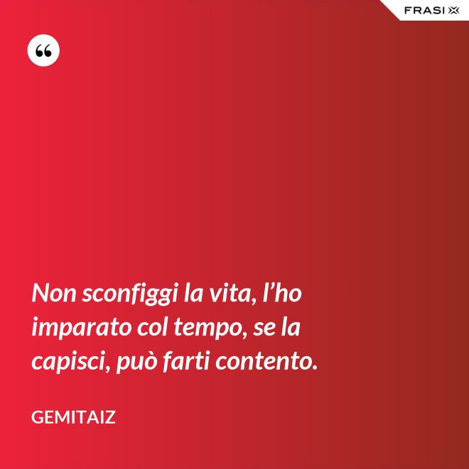 Non sconfiggi la vita, l’ho imparato col tempo, se la capisci, può farti contento. - Gemitaiz