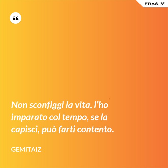 Non sconfiggi la vita, l’ho imparato col tempo, se la capisci, può farti contento. - Gemitaiz