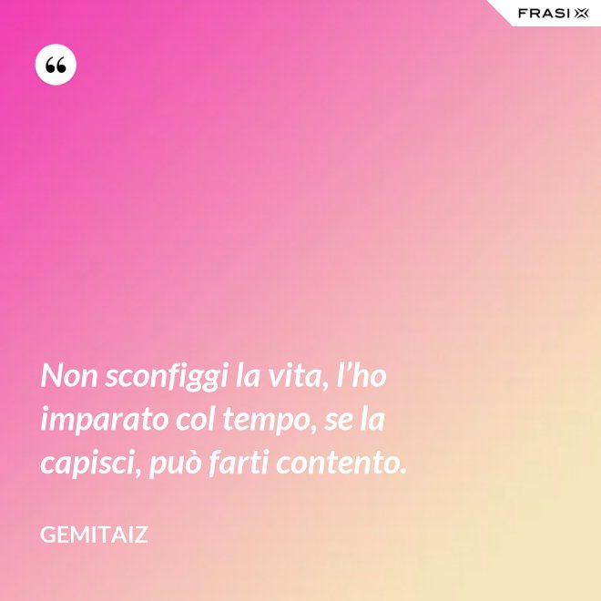 Non sconfiggi la vita, l’ho imparato col tempo, se la capisci, può farti contento. - Gemitaiz