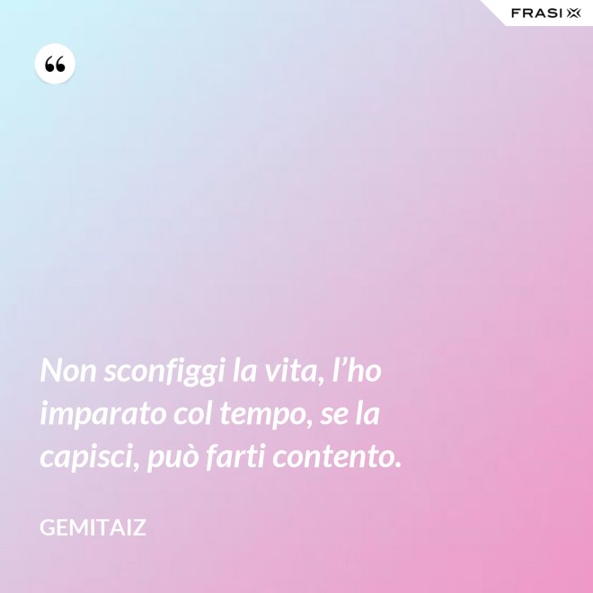 Non sconfiggi la vita, l’ho imparato col tempo, se la capisci, può farti contento. - Gemitaiz