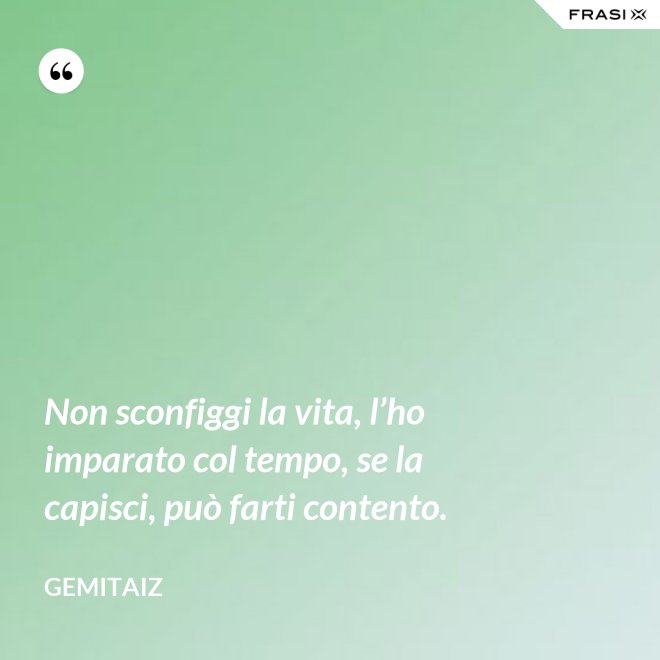 Non sconfiggi la vita, l’ho imparato col tempo, se la capisci, può farti contento. - Gemitaiz