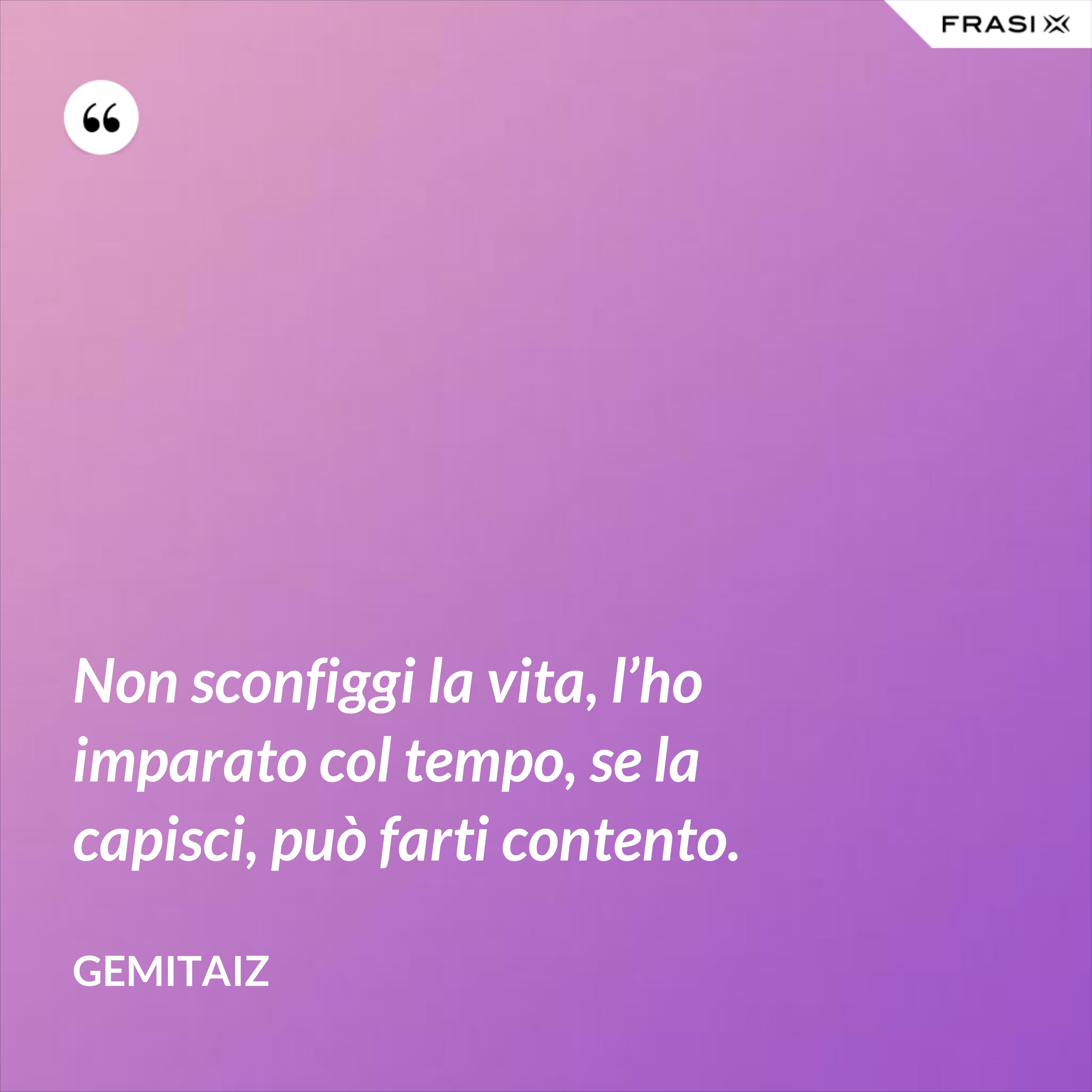 Non sconfiggi la vita, l’ho imparato col tempo, se la capisci, può farti contento. - Gemitaiz
