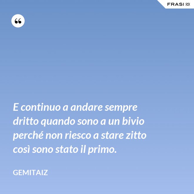 E continuo a andare sempre dritto quando sono a un bivio perché non riesco a stare zitto così sono stato il primo. - Gemitaiz