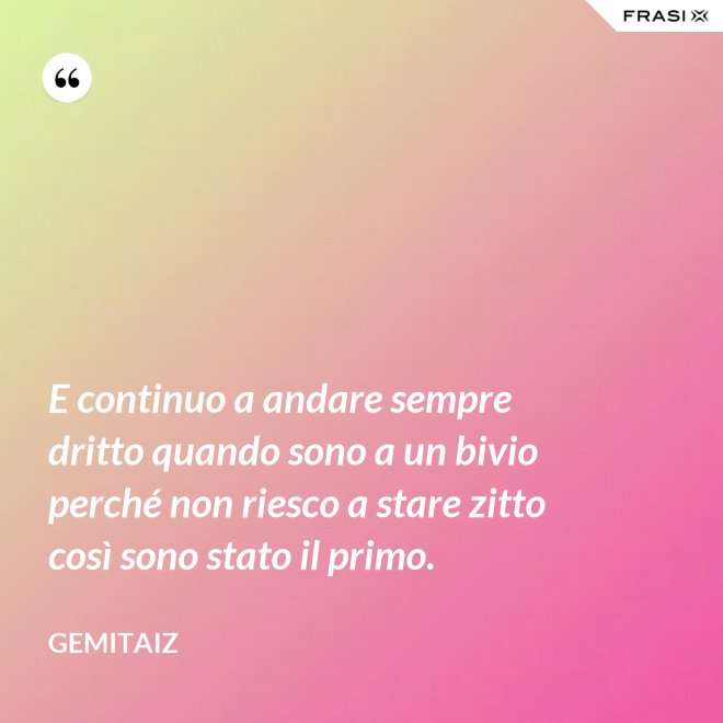 E continuo a andare sempre dritto quando sono a un bivio perché non riesco a stare zitto così sono stato il primo. - Gemitaiz