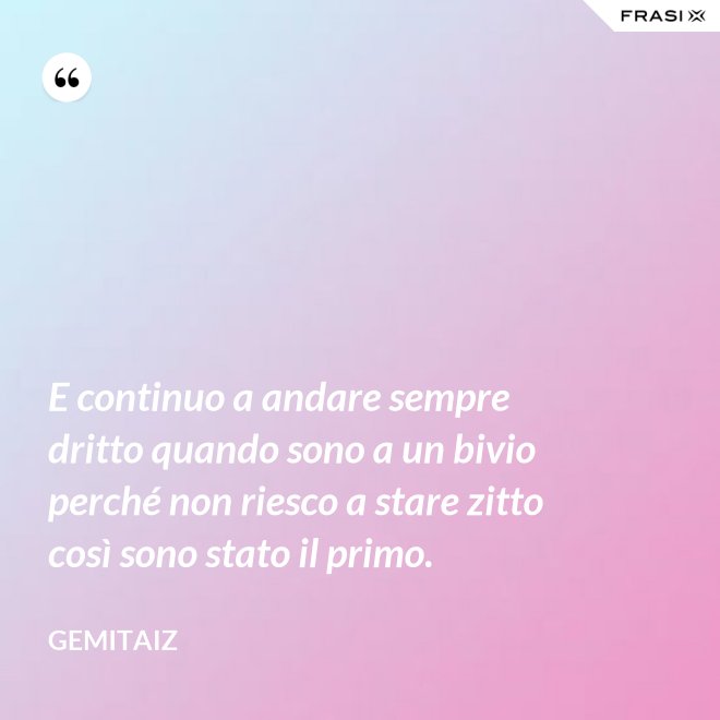 E continuo a andare sempre dritto quando sono a un bivio perché non riesco a stare zitto così sono stato il primo. - Gemitaiz