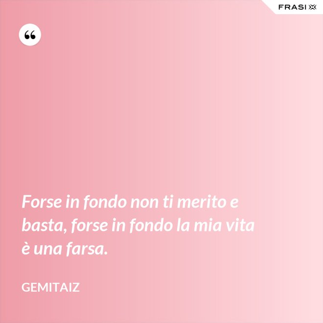 Forse in fondo non ti merito e basta, forse in fondo la mia vita è una farsa. - Gemitaiz