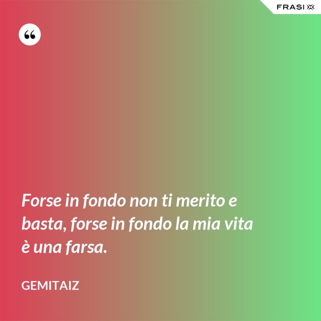 Forse in fondo non ti merito e basta, forse in fondo la mia vita è una farsa. - Gemitaiz