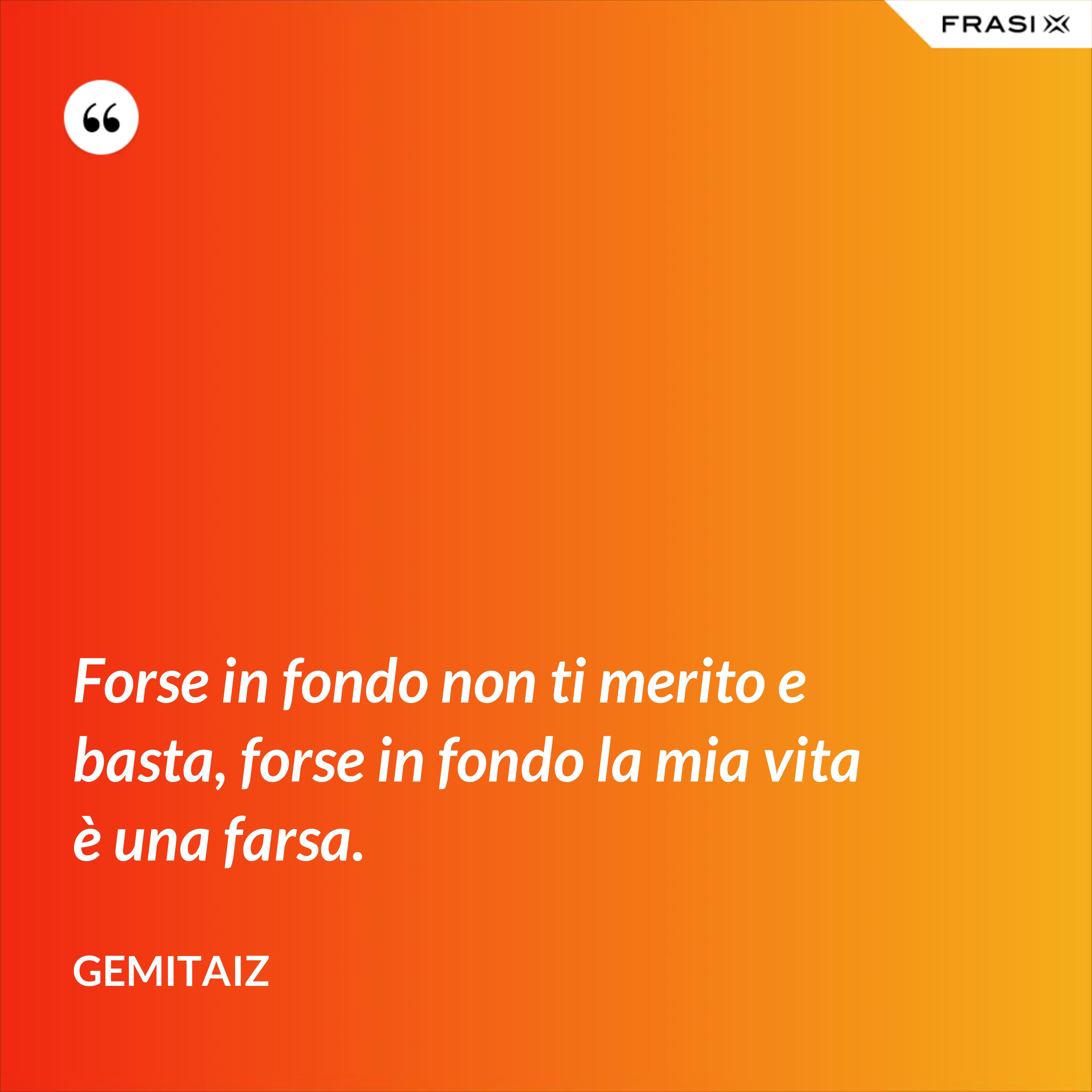 Forse in fondo non ti merito e basta, forse in fondo la mia vita è una farsa. - Gemitaiz