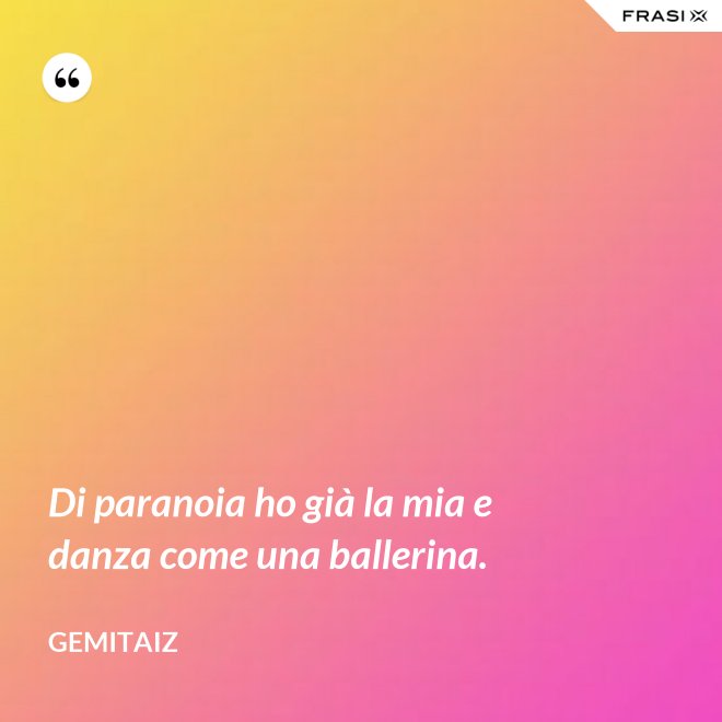 Di paranoia ho già la mia e danza come una ballerina. - Gemitaiz