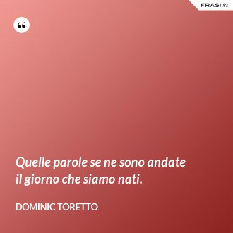 Quelle parole se ne sono andate il giorno che siamo nati. - Dominic Toretto
