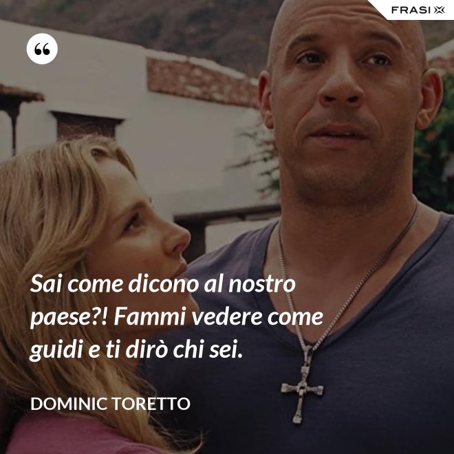 Sai come dicono al nostro paese?! Fammi vedere come guidi e ti dirò chi sei. - Dominic Toretto
