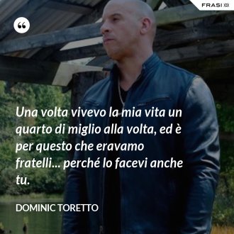 Una volta vivevo la mia vita un quarto di miglio alla volta, ed è per questo che eravamo fratelli... perché lo facevi anche tu. - Dominic Toretto
