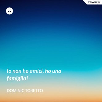 Io non ho amici, ho una famiglia! - Dominic Toretto