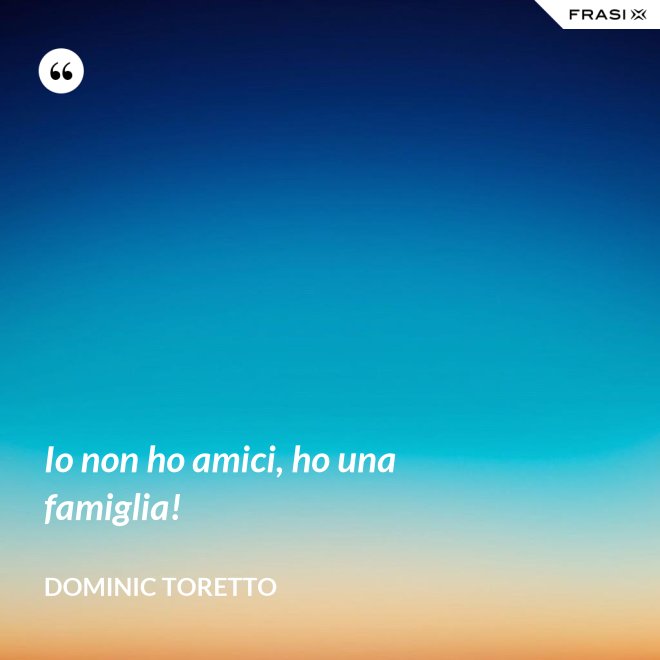 Io non ho amici, ho una famiglia! - Dominic Toretto