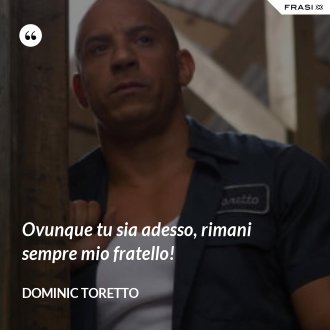 Ovunque tu sia adesso, rimani sempre mio fratello! - Dominic Toretto