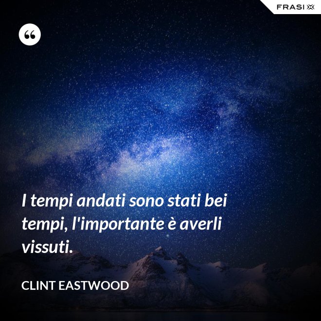 I tempi andati sono stati bei tempi, l'importante è averli vissuti. - Clint Eastwood
