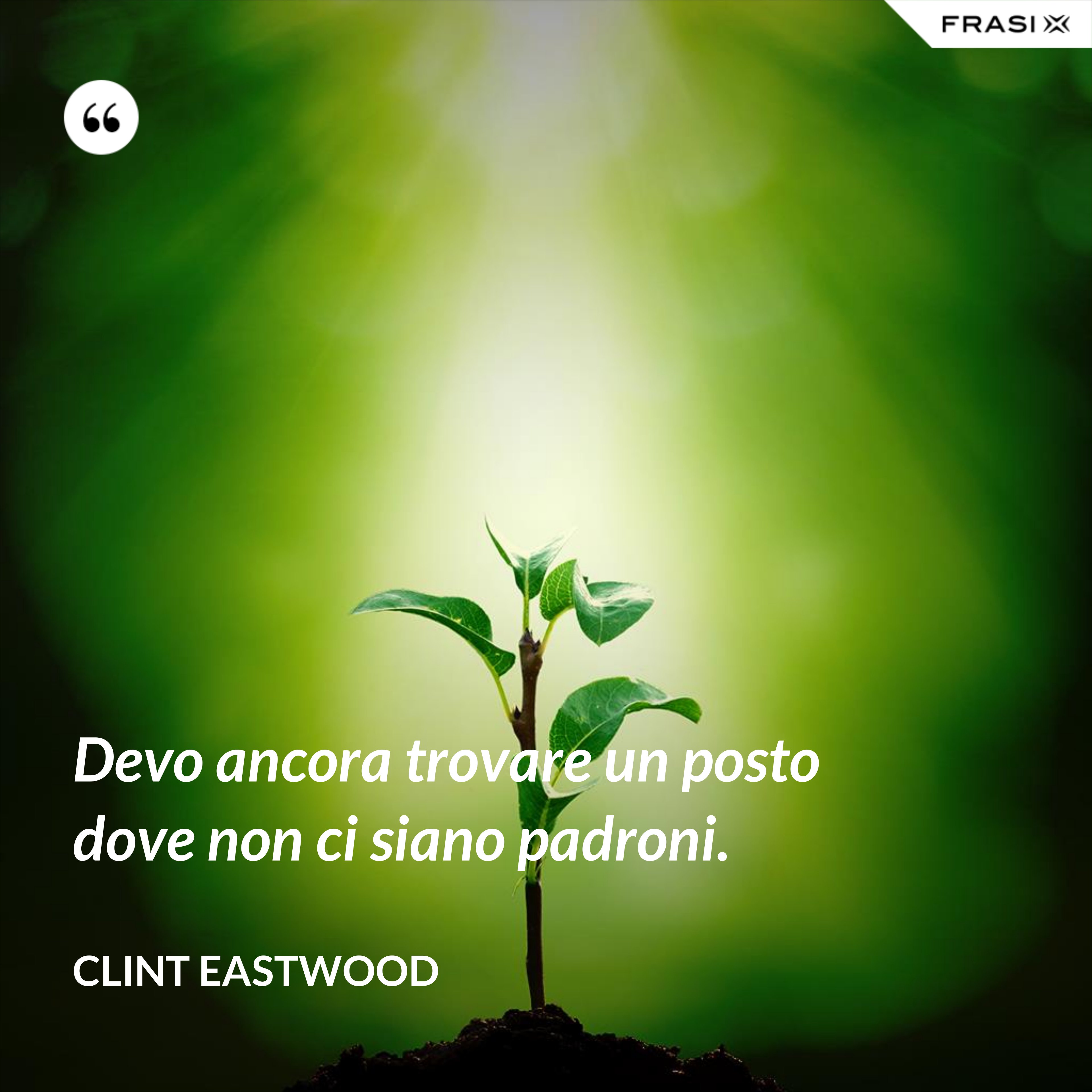 Devo ancora trovare un posto dove non ci siano padroni. - Clint Eastwood