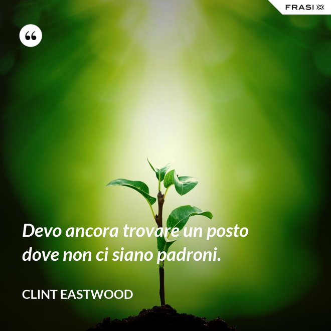 Devo ancora trovare un posto dove non ci siano padroni. - Clint Eastwood