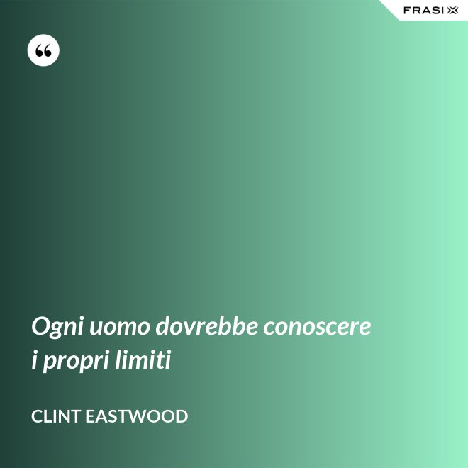 Ogni uomo dovrebbe conoscere i propri limiti - Clint Eastwood