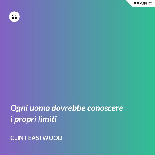 Ogni uomo dovrebbe conoscere i propri limiti - Clint Eastwood