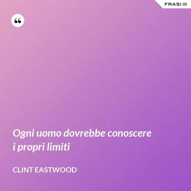 Ogni uomo dovrebbe conoscere i propri limiti - Clint Eastwood