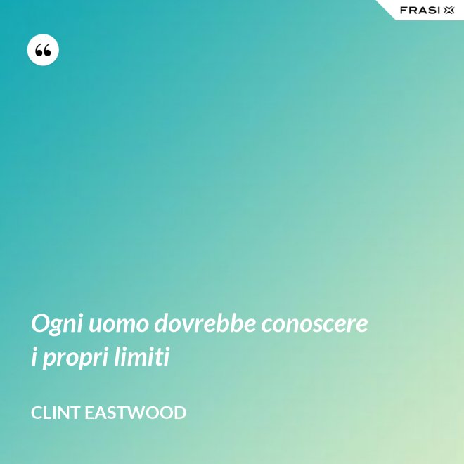 Ogni uomo dovrebbe conoscere i propri limiti - Clint Eastwood