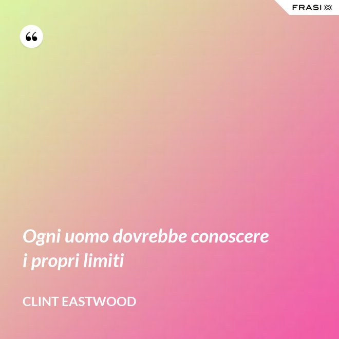 Ogni uomo dovrebbe conoscere i propri limiti - Clint Eastwood