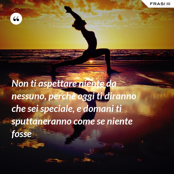 Non ti aspettare niente da nessuno, perchè oggi ti diranno che sei speciale, e domani ti Non ti aspettare niente da nessuno, perchè oggi ti diranno che sei speciale, e domani ti
